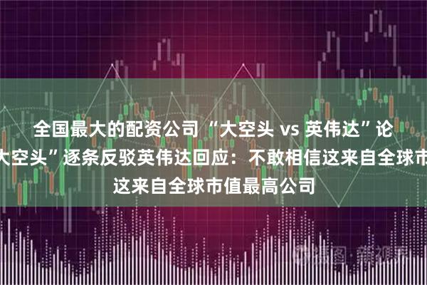 全国最大的配资公司 “大空头 vs 英伟达”论战继续！“大空头”逐条反驳英伟达回应：不敢相信这来自全球市值最高公司