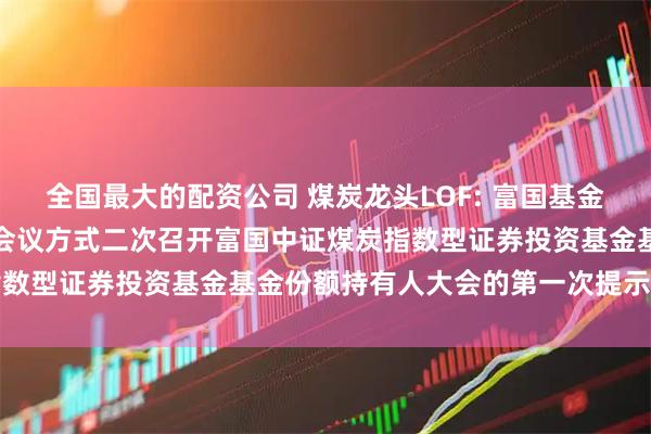 全国最大的配资公司 煤炭龙头LOF: 富国基金管理有限公司关于以通讯会议方式二次召开富国中证煤炭指数型证券投资基金基金份额持有人大会的第一次提示性公告