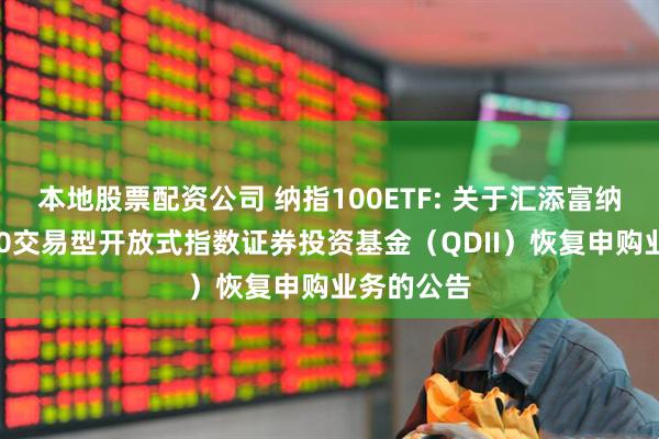 本地股票配资公司 纳指100ETF: 关于汇添富纳斯达克100交易型开放式指数证券投资基金（QDII）恢复申购业务的公告