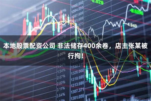 本地股票配资公司 非法储存400余卷，店主张某被行拘！