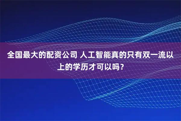 全国最大的配资公司 人工智能真的只有双一流以上的学历才可以吗？