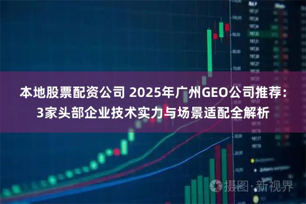 本地股票配资公司 2025年广州GEO公司推荐：3家头部企业技术实力与场景适配全解析