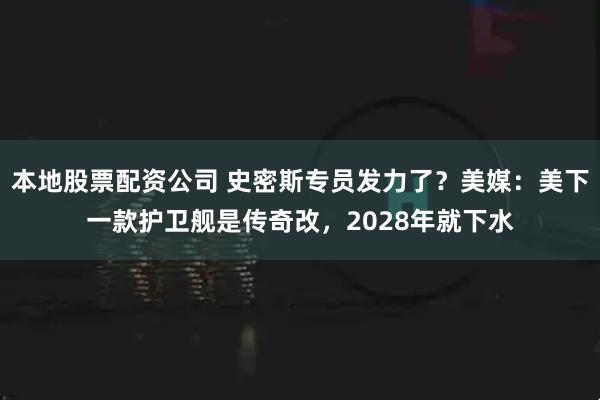 本地股票配资公司 史密斯专员发力了？美媒：美下一款护卫舰是传奇改，2028年就下水