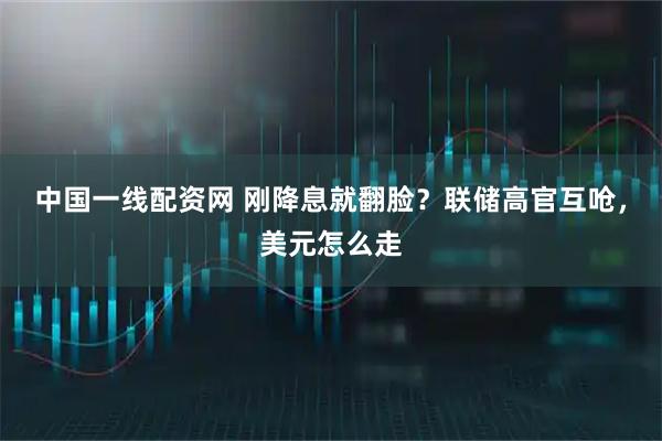 中国一线配资网 刚降息就翻脸？联储高官互呛，美元怎么走