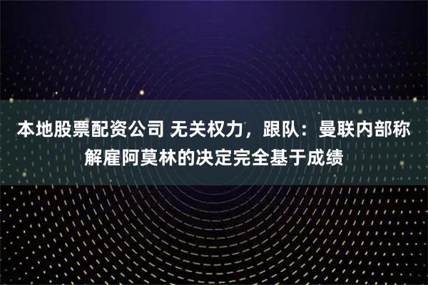 本地股票配资公司 无关权力，跟队：曼联内部称解雇阿莫林的决定完全基于成绩
