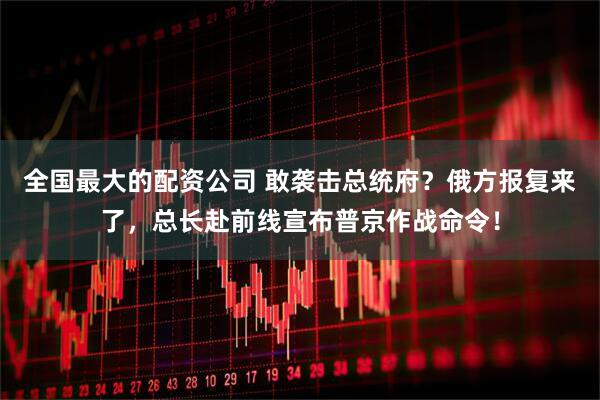 全国最大的配资公司 敢袭击总统府？俄方报复来了，总长赴前线宣布普京作战命令！