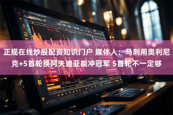 正规在线炒股配资知识门户 媒体人：马刺用奥利尼克+5首轮换阿夫迪亚能冲冠军 5首轮不一定够