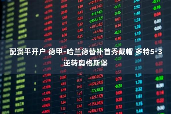 配资平开户 德甲-哈兰德替补首秀戴帽 多特5-3逆转奥格斯堡