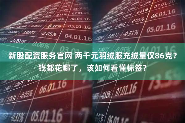 新股配资服务官网 两千元羽绒服充绒量仅86克？钱都花哪了，该如何看懂标签？