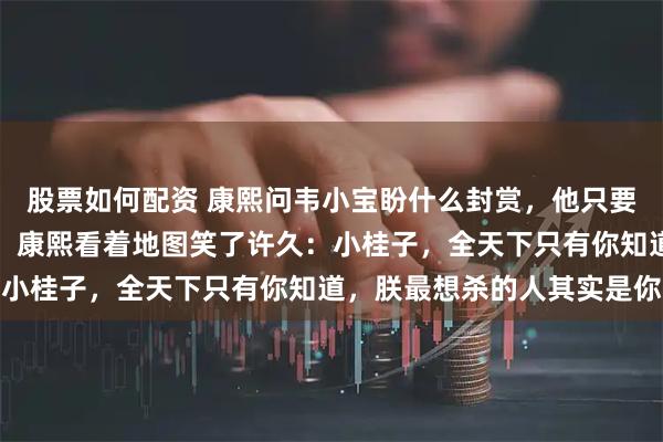 股票如何配资 康熙问韦小宝盼什么封赏，他只要了一个不起眼的通吃岛。康熙看着地图笑了许久：小桂子，全天下只有你知道，朕最想杀的人其实是你
