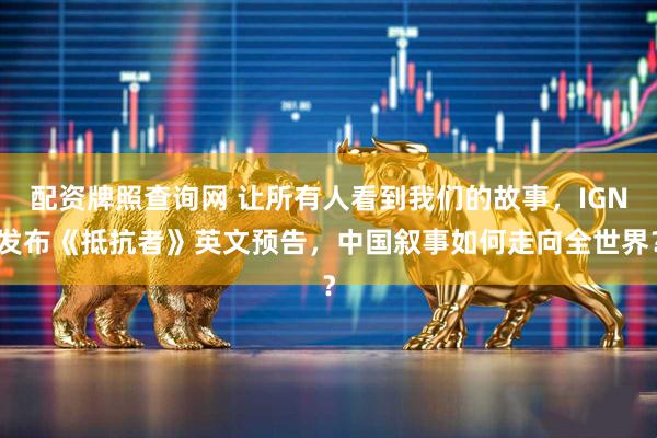 配资牌照查询网 让所有人看到我们的故事，IGN发布《抵抗者》英文预告，中国叙事如何走向全世界？