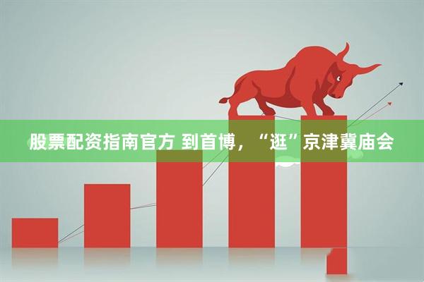 股票配资指南官方 到首博，“逛”京津冀庙会