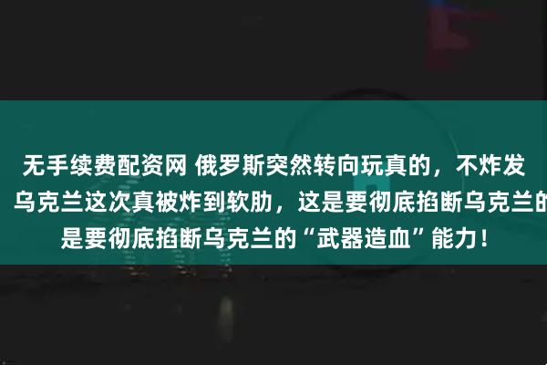 无手续费配资网 俄罗斯突然转向玩真的，不炸发电厂，不炸炼油厂，乌克兰这次真被炸到软肋，这是要彻底掐断乌克兰的“武器造血”能力！