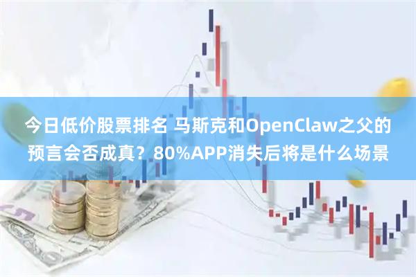 今日低价股票排名 马斯克和OpenClaw之父的预言会否成真？80%APP消失后将是什么场景