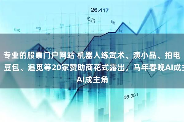 专业的股票门户网站 机器人练武术、演小品、拍电影，豆包、追觅等20家赞助商花式露出，马年春晚AI成主角