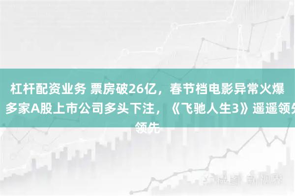 杠杆配资业务 票房破26亿，春节档电影异常火爆！多家A股上市公司多头下注，《飞驰人生3》遥遥领先