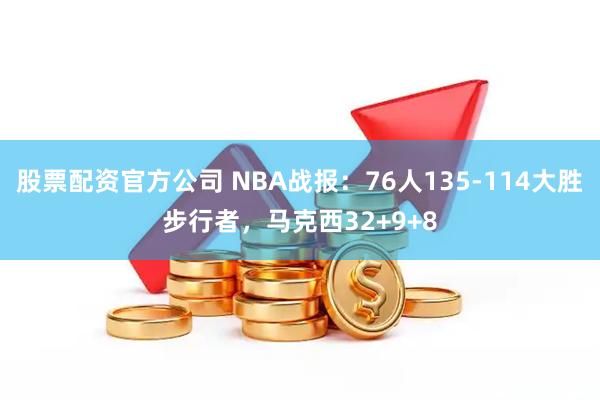股票配资官方公司 NBA战报：76人135-114大胜步行者，马克西32+9+8