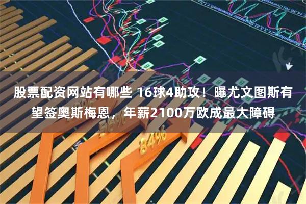 股票配资网站有哪些 16球4助攻！曝尤文图斯有望签奥斯梅恩，年薪2100万欧成最大障碍