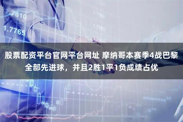 股票配资平台官网平台网址 摩纳哥本赛季4战巴黎全部先进球，并且2胜1平1负成绩占优