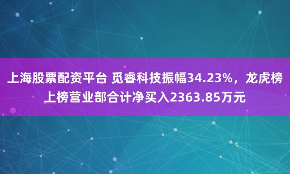 上海股票配资平台 觅睿科技振幅34.23%，龙虎榜上榜营业部合计净买入2363.85万元
