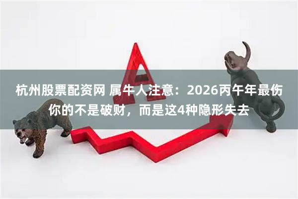 杭州股票配资网 属牛人注意：2026丙午年最伤你的不是破财，而是这4种隐形失去