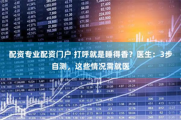 配资专业配资门户 打呼就是睡得香？医生：3步自测，这些情况需就医