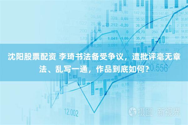 沈阳股票配资 李琦书法备受争议，遭批评毫无章法、乱写一通，作品到底如何？