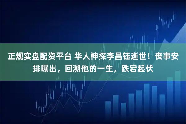 正规实盘配资平台 华人神探李昌钰逝世！丧事安排曝出，回溯他的一生，跌宕起伏