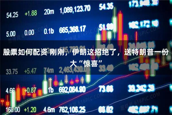 股票如何配资 刚刚，伊朗这招绝了，送特朗普一份大“惊喜”