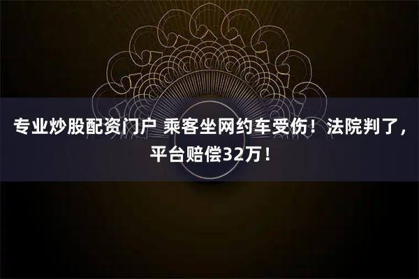 专业炒股配资门户 乘客坐网约车受伤！法院判了，平台赔偿32万！